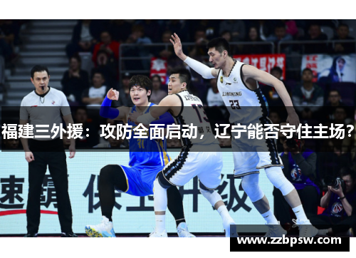 福建三外援:攻防全面启动,辽宁能否守住主场? 福建三外援:攻防全面启动,辽宁能否守住主场?